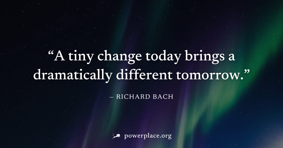 "A tiny change today brings a dramatically different tomorrow." — Richard Bach