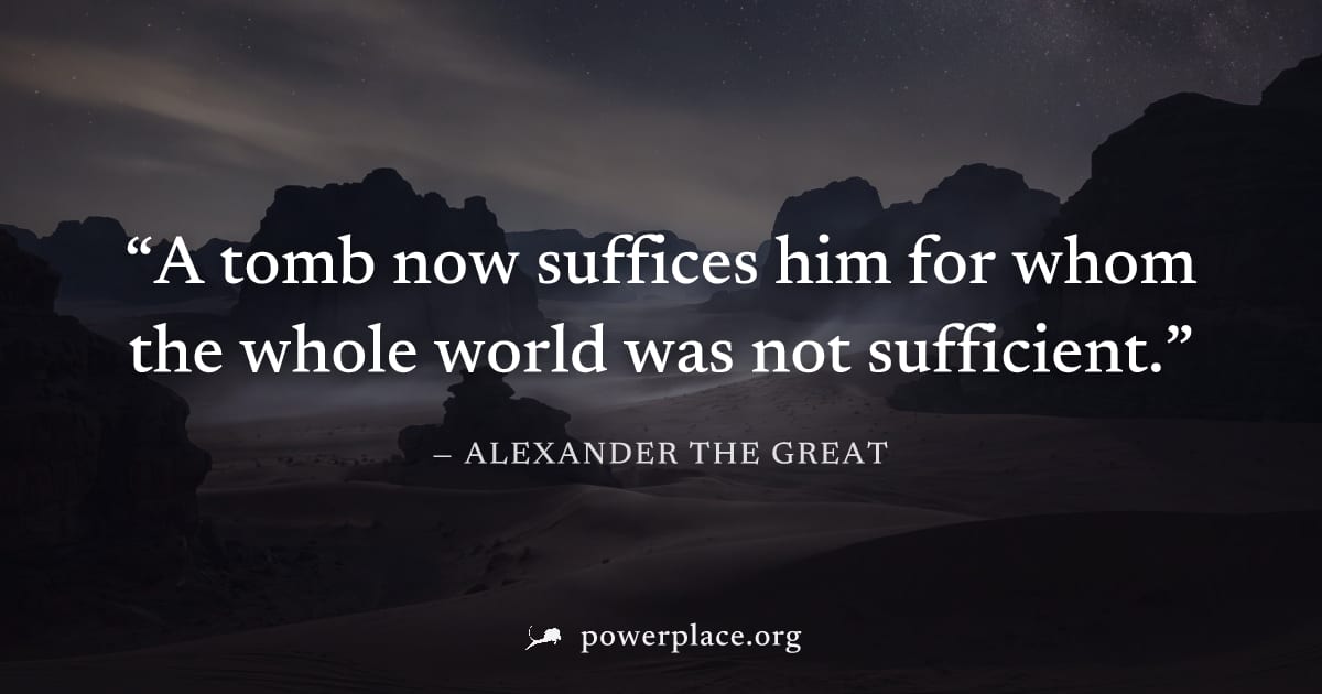 "A tomb now suffices him for whom the whole world was not sufficient." — Alexander the Great