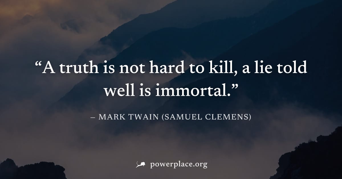 "A truth is not hard to kill, a lie told well is immortal." — Mark Twain (Samuel Clemens)