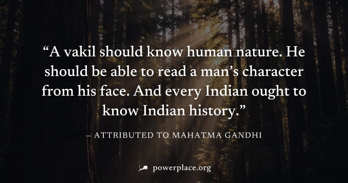 "A vakil should know human nature. He should be able to read a man’s character from his face. And every Indian ought to know Indian history." — Attributed to Mahatma Gandhi