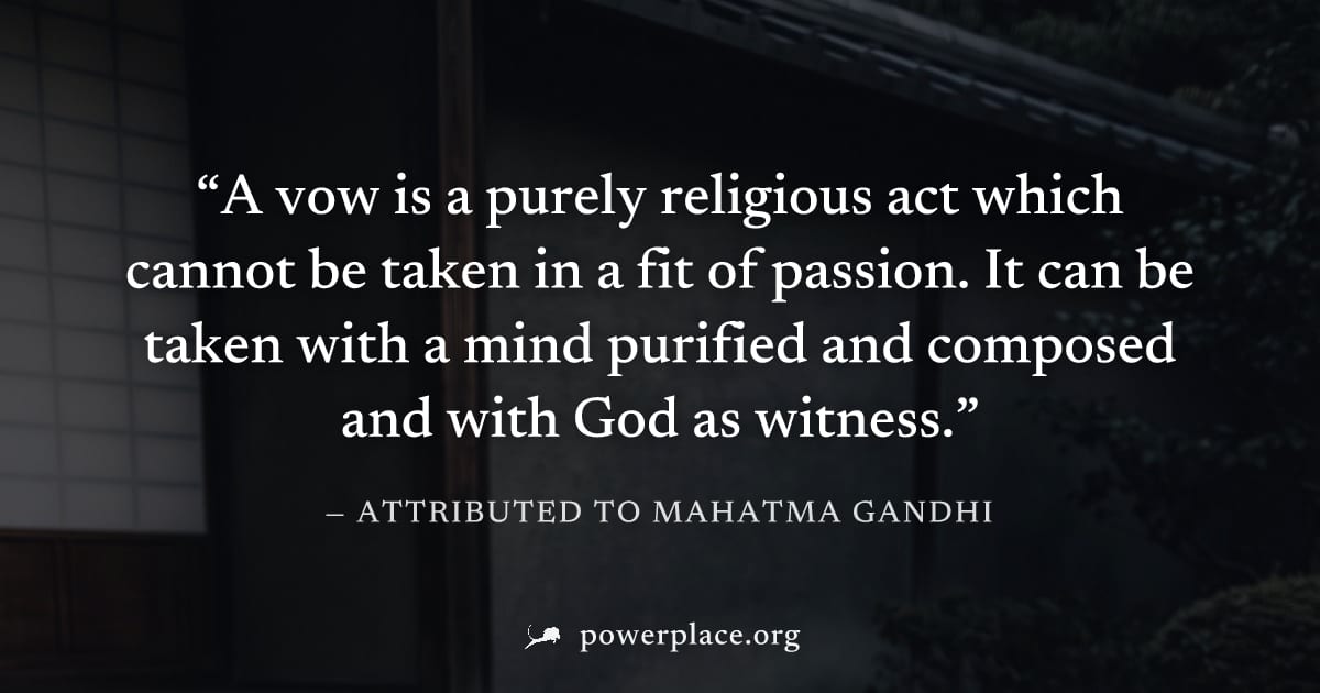 "A vow is a purely religious act which cannot be taken in a fit of passion. It can be taken with a mind purified and composed and with God as witness." — Attributed to Mahatma Gandhi