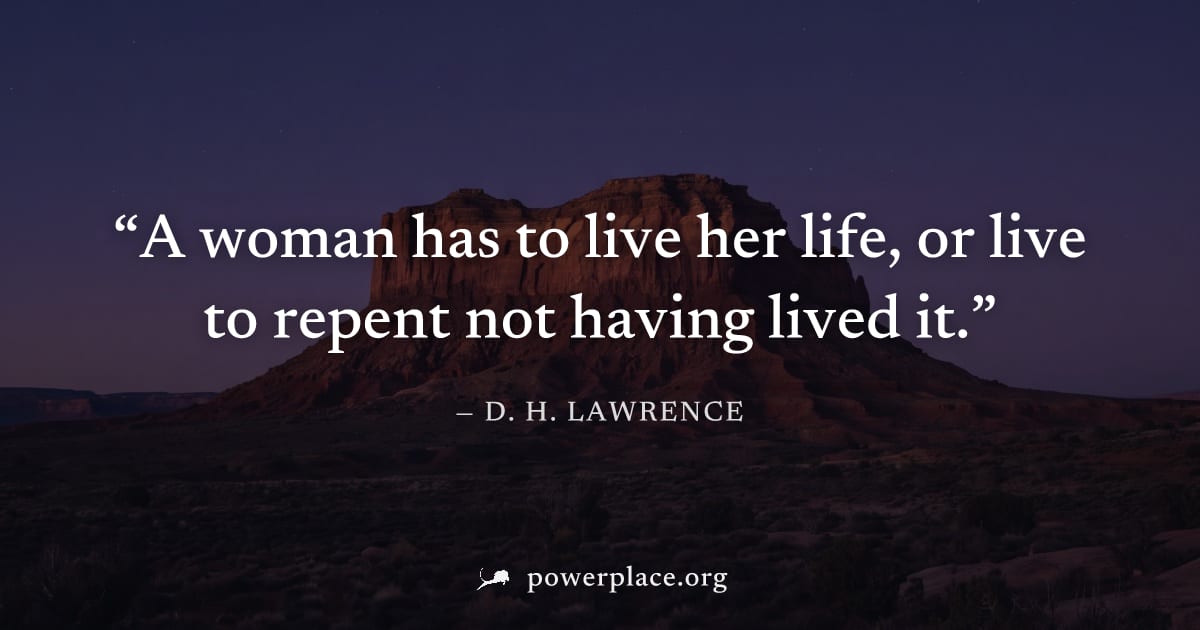 "A woman has to live her life, or live to repent not having lived it." — D. H. Lawrence