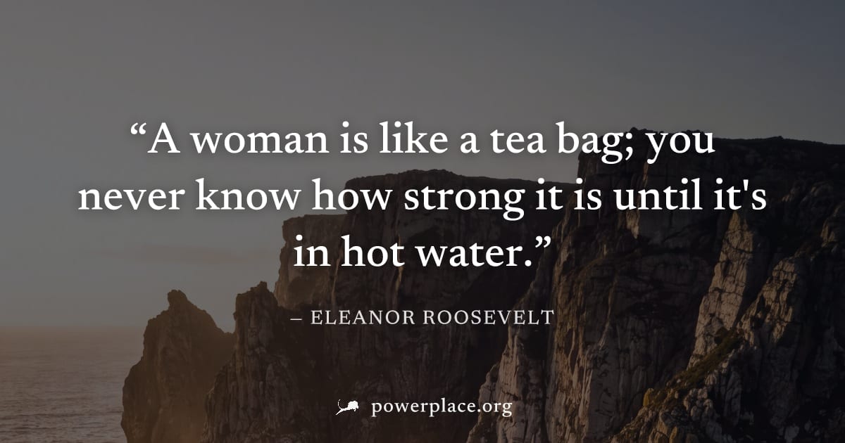 "A woman is like a tea bag; you never know how strong it is until it's in hot water." — Eleanor Roosevelt