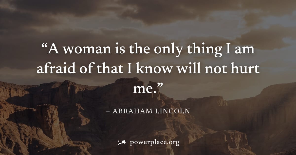 "A woman is the only thing I am afraid of that I know will not hurt me." — Abraham Lincoln