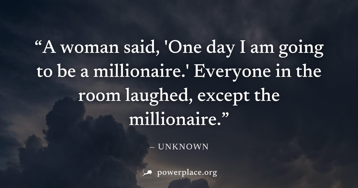 "A woman said, 'One day I am going to be a millionaire.' Everyone in the room laughed, except the millionaire." — Unknown