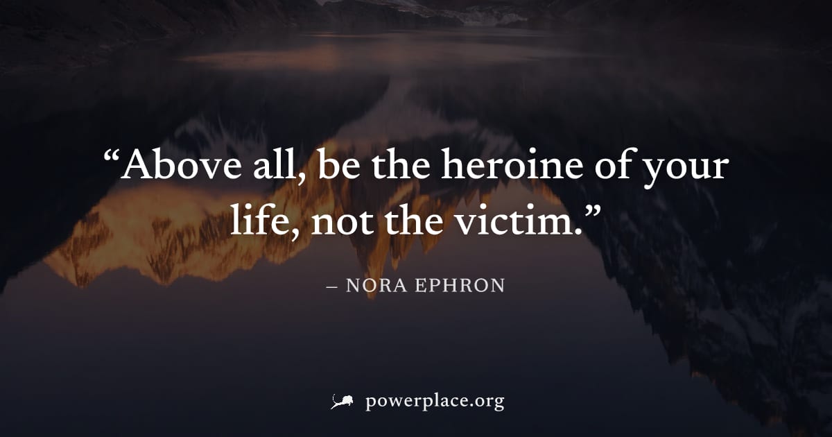 "Above all, be the heroine of your life, not the victim." — Nora Ephron