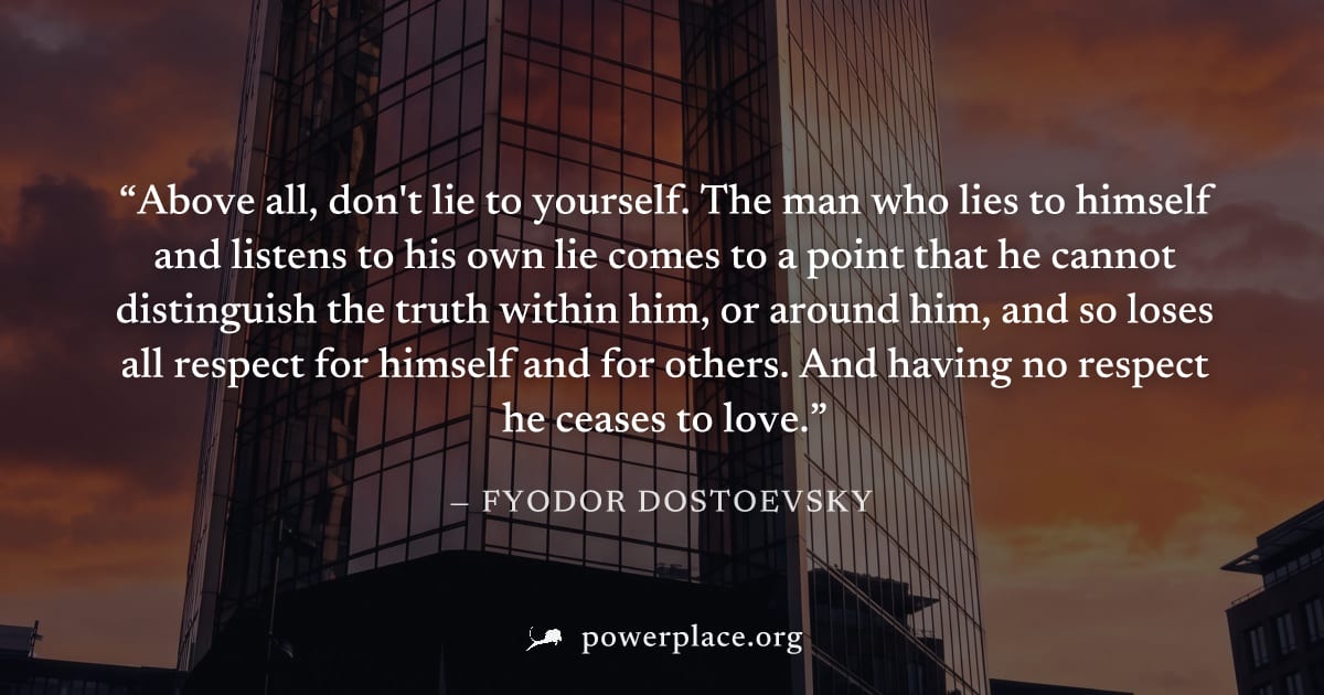"Above all, don't lie to yourself. The man who lies to himself and listens to his own lie comes to a point that he cannot distinguish the truth within him, or around him, and so loses all respect for 