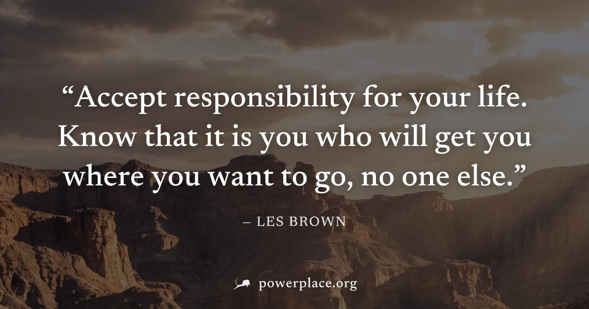 "Accept responsibility for your life. Know that it is you who will get you where you want to go, no one else." — Les Brown