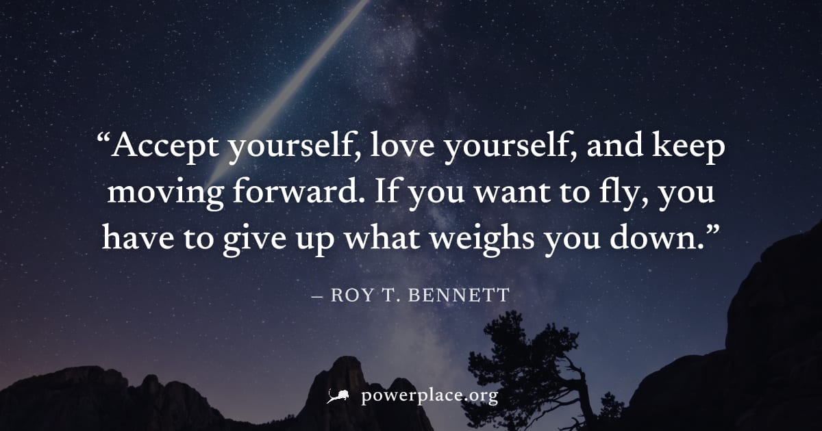 "Accept yourself, love yourself, and keep moving forward. If you want to fly, you have to give up what weighs you down." — Roy T. Bennett
