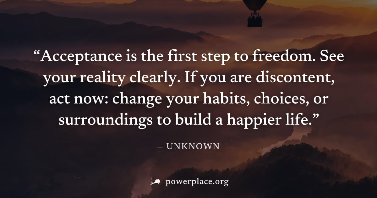 "Acceptance is the first step to freedom. See your reality clearly. If you are discontent, act now: change your habits, choices, or surroundings to build a happier life." — Unknown