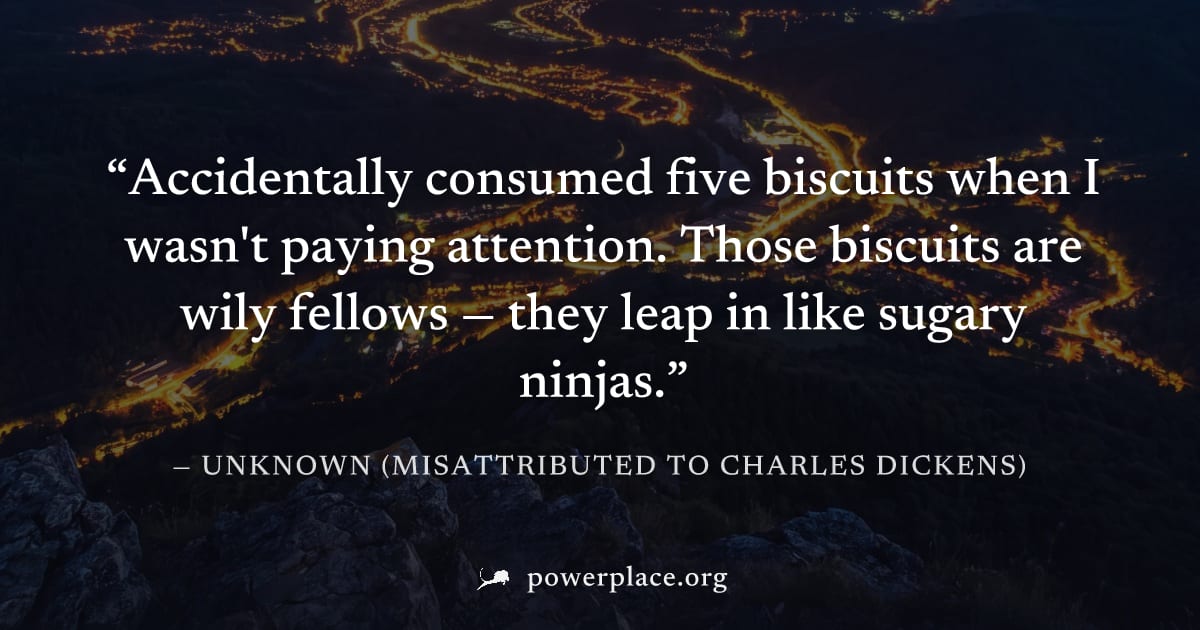 "Accidentally consumed five biscuits when I wasn't paying attention. Those biscuits are wily fellows — they leap in like sugary ninjas." — Unknown (misattributed to Charles Dickens)