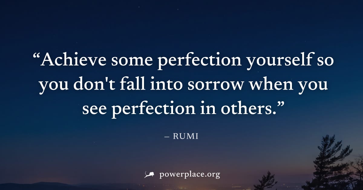 "Achieve some perfection yourself so you don't fall into sorrow when you see perfection in others." — Rumi