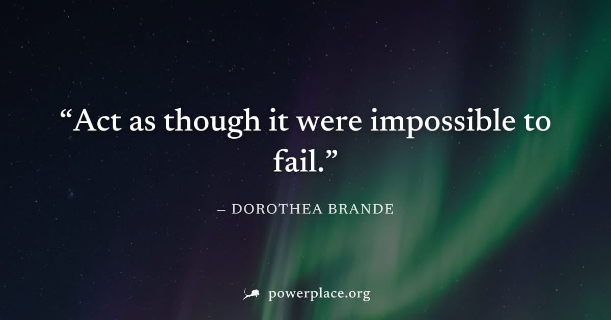 "Act as though it were impossible to fail." — Dorothea Brande