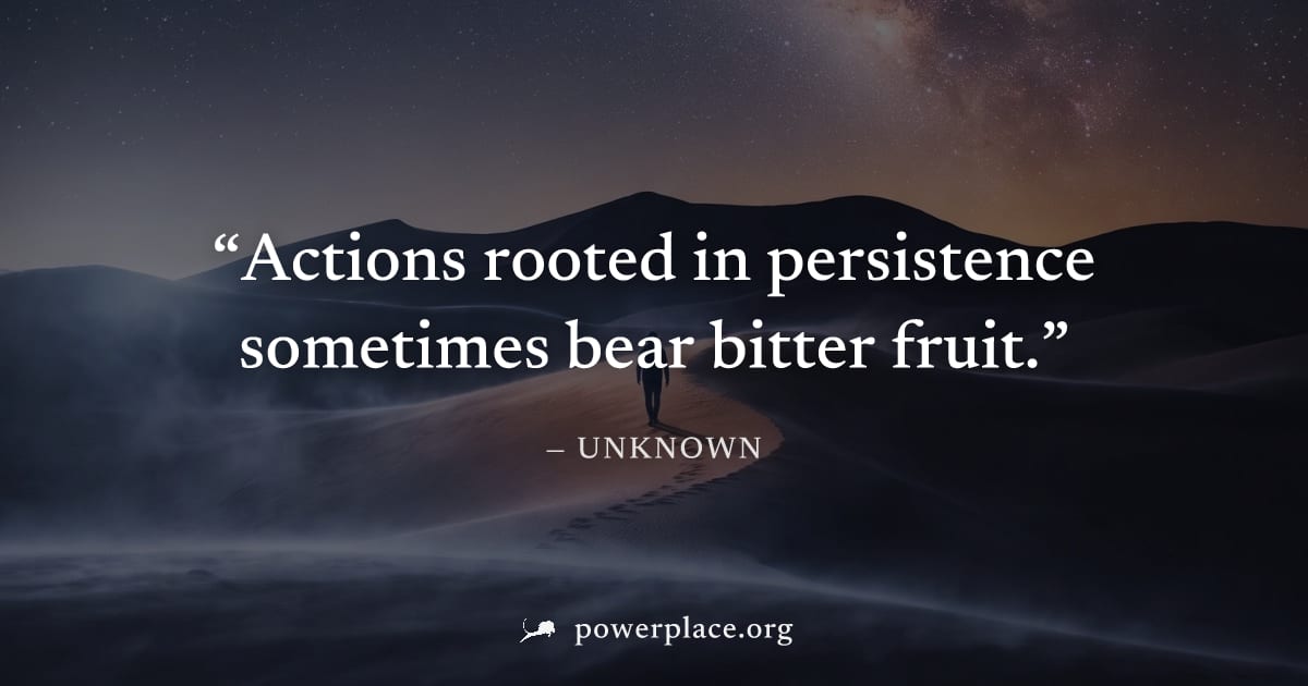 "Actions rooted in persistence sometimes bear bitter fruit." — Unknown