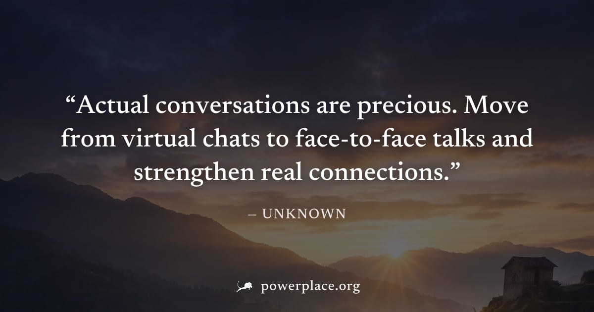 "Actual conversations are precious. Move from virtual chats to face-to-face talks and strengthen real connections." — Unknown