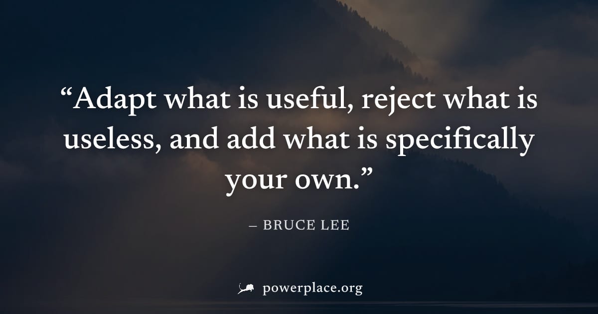 "Adapt what is useful, reject what is useless, and add what is specifically your own." — Bruce Lee