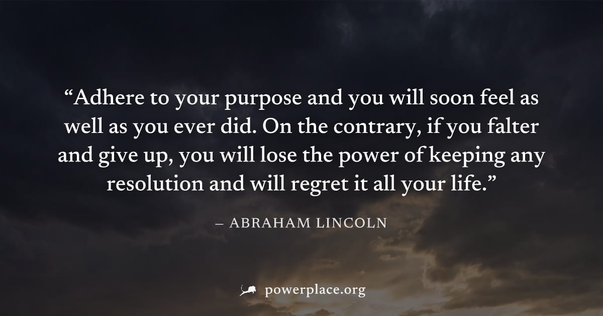 "Adhere to your purpose and you will soon feel as well as you ever did. On the contrary, if you falter and give up, you will lose the power of keeping any resolution and will regret it all your life."