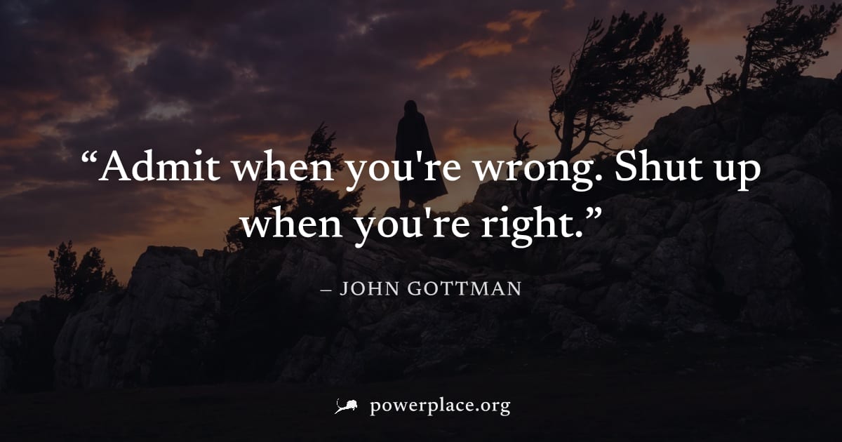 "Admit when you're wrong. Shut up when you're right." — John Gottman