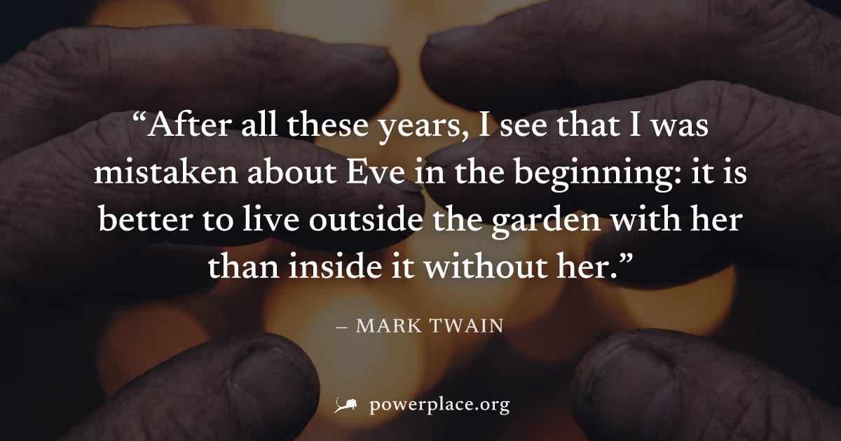 "After all these years, I see that I was mistaken about Eve in the beginning: it is better to live outside the garden with her than inside it without her." — Mark Twain