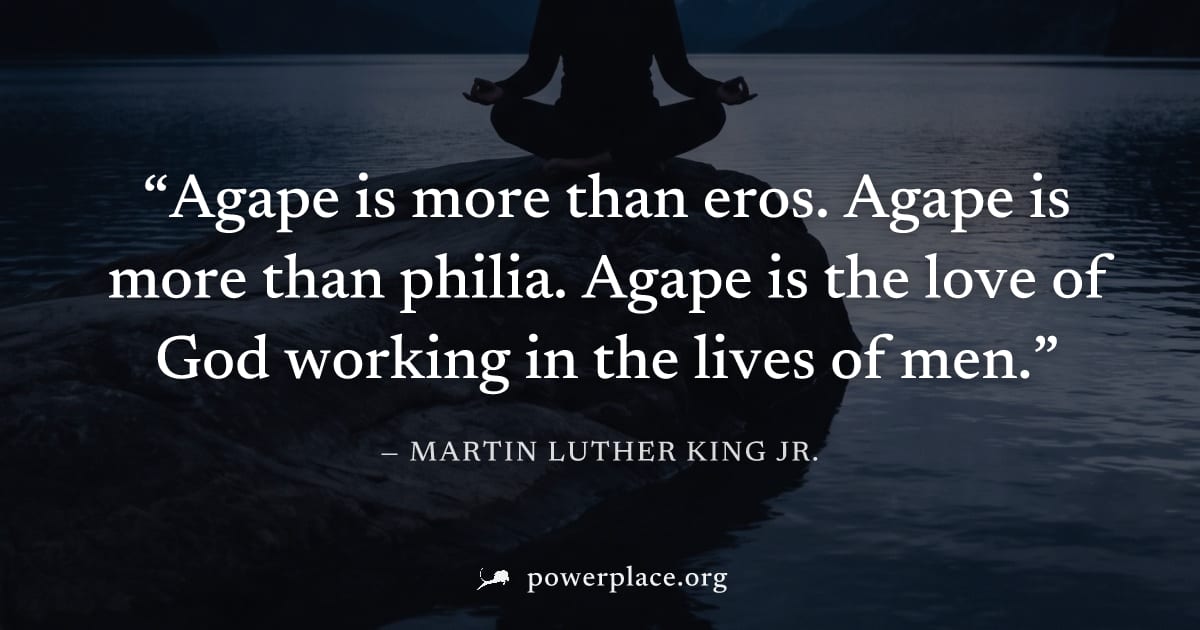 "Agape is more than eros. Agape is more than philia. Agape is the love of God working in the lives of men." — Martin Luther King Jr.