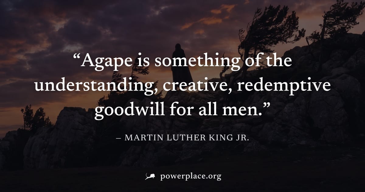 "Agape is something of the understanding, creative, redemptive goodwill for all men." — Martin Luther King Jr.