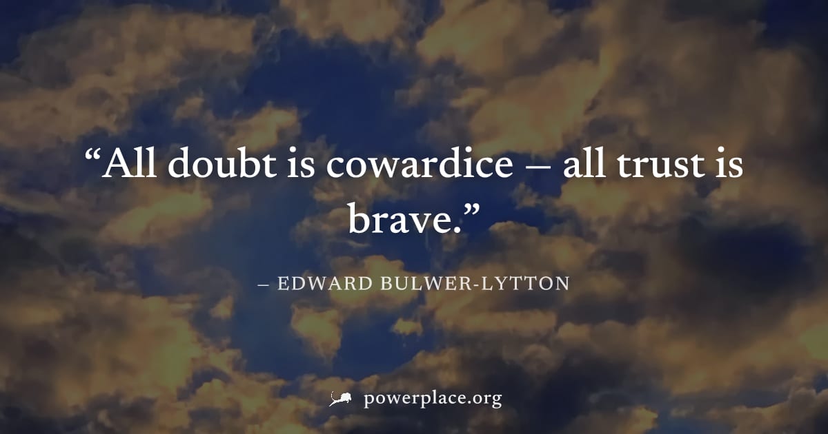 "All doubt is cowardice — all trust is brave." — Edward Bulwer-Lytton