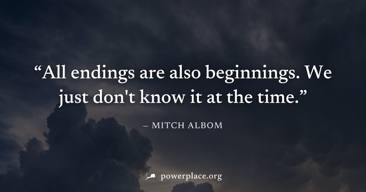 "All endings are also beginnings. We just don't know it at the time." — Mitch Albom