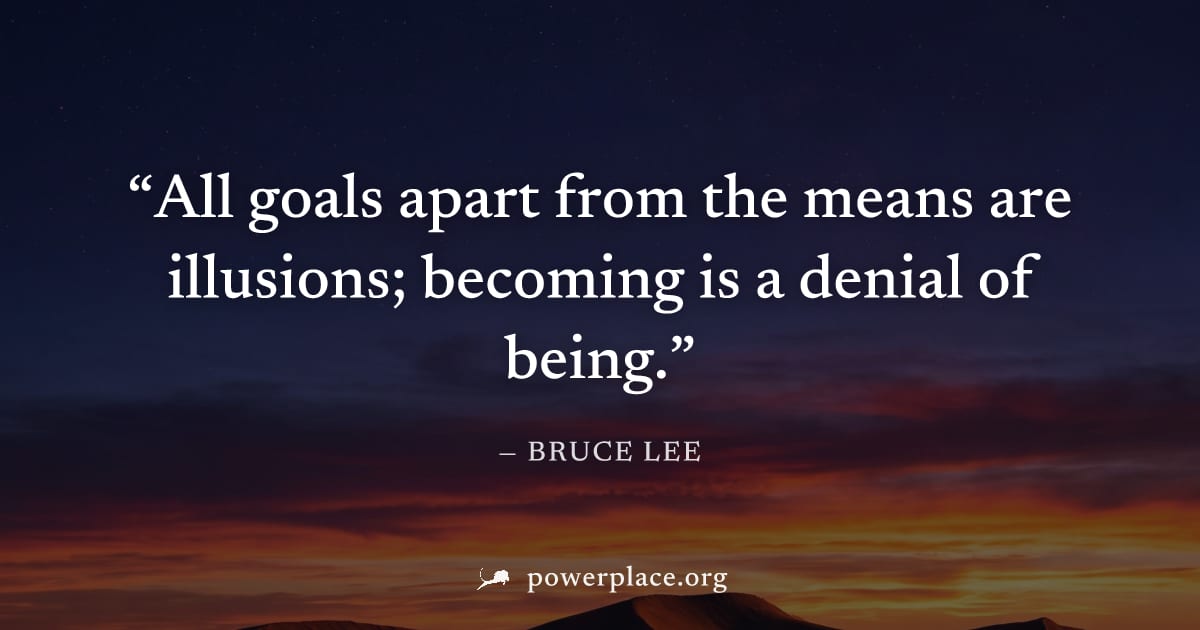 "All goals apart from the means are illusions; becoming is a denial of being." — Bruce Lee