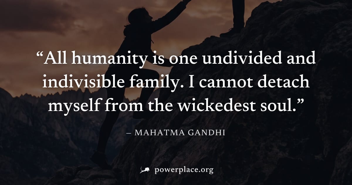 "All humanity is one undivided and indivisible family. I cannot detach myself from the wickedest soul." — Mahatma Gandhi