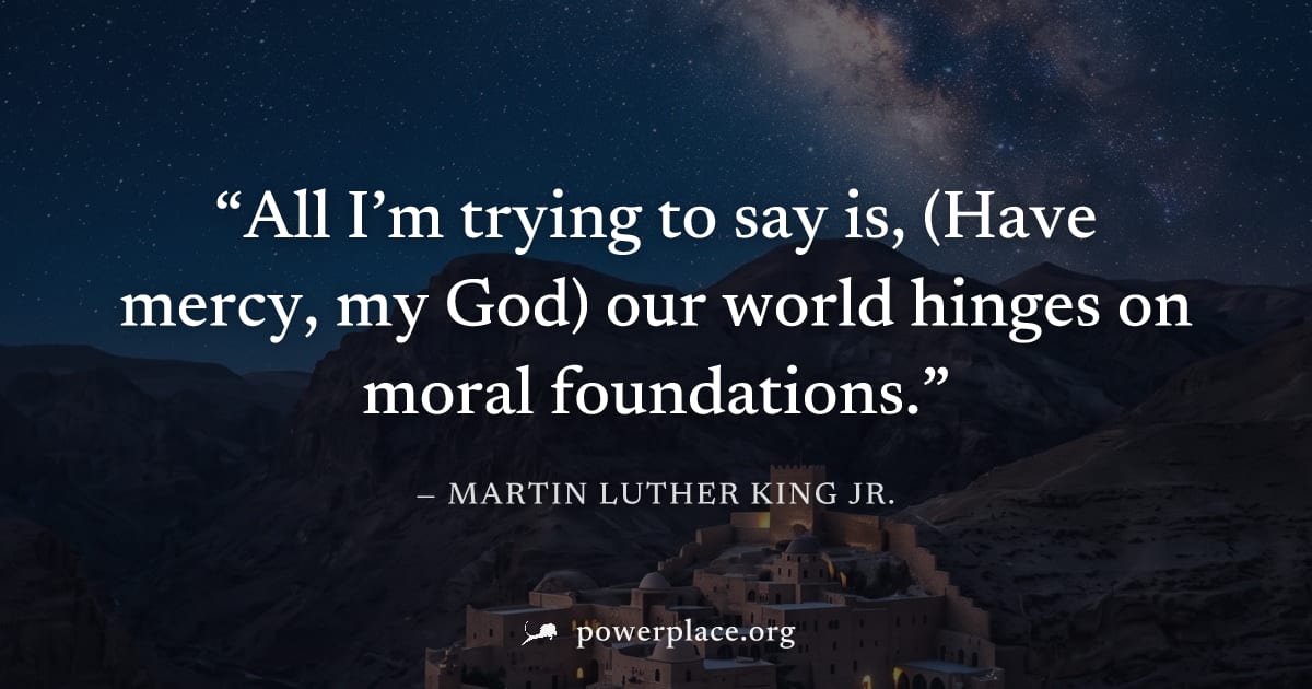 "All I’m trying to say is, (Have mercy, my God) our world hinges on moral foundations." — Martin Luther King Jr.