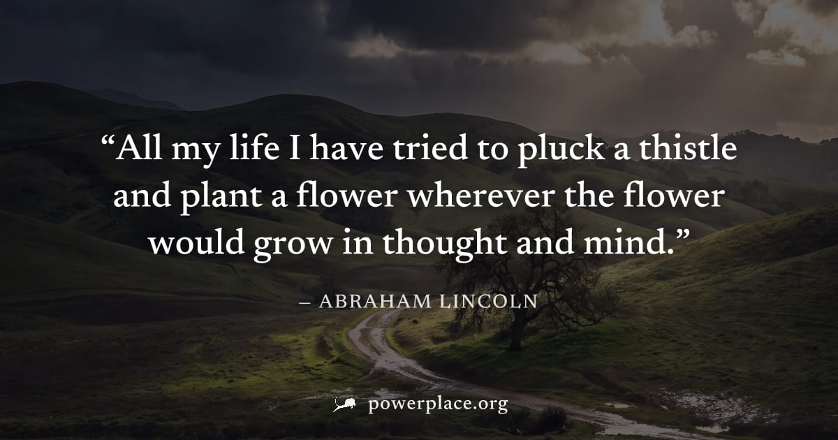 "All my life I have tried to pluck a thistle and plant a flower wherever the flower would grow in thought and mind." — Abraham Lincoln