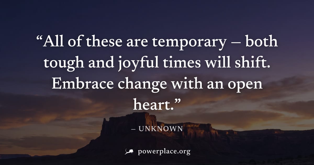 "All of these are temporary — both tough and joyful times will shift. Embrace change with an open heart." — Unknown