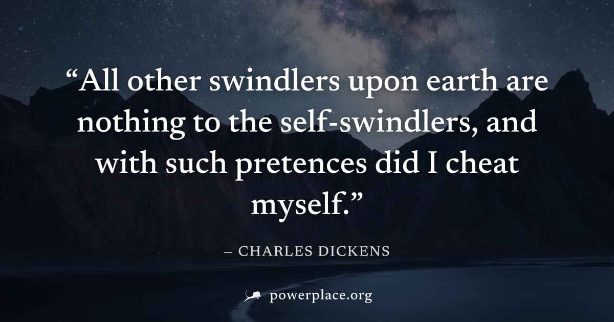 "All other swindlers upon earth are nothing to the self-swindlers, and with such pretences did I cheat myself." — Charles Dickens