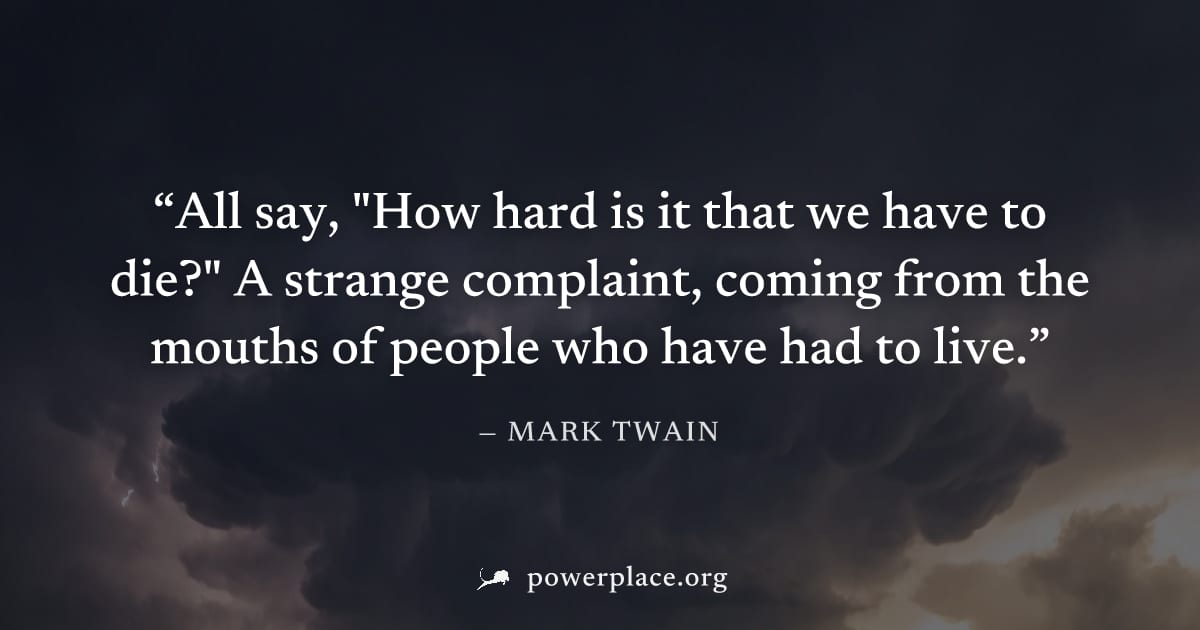 "All say, "How hard is it that we have to die?" A strange complaint, coming from the mouths of people who have had to live." — Mark Twain