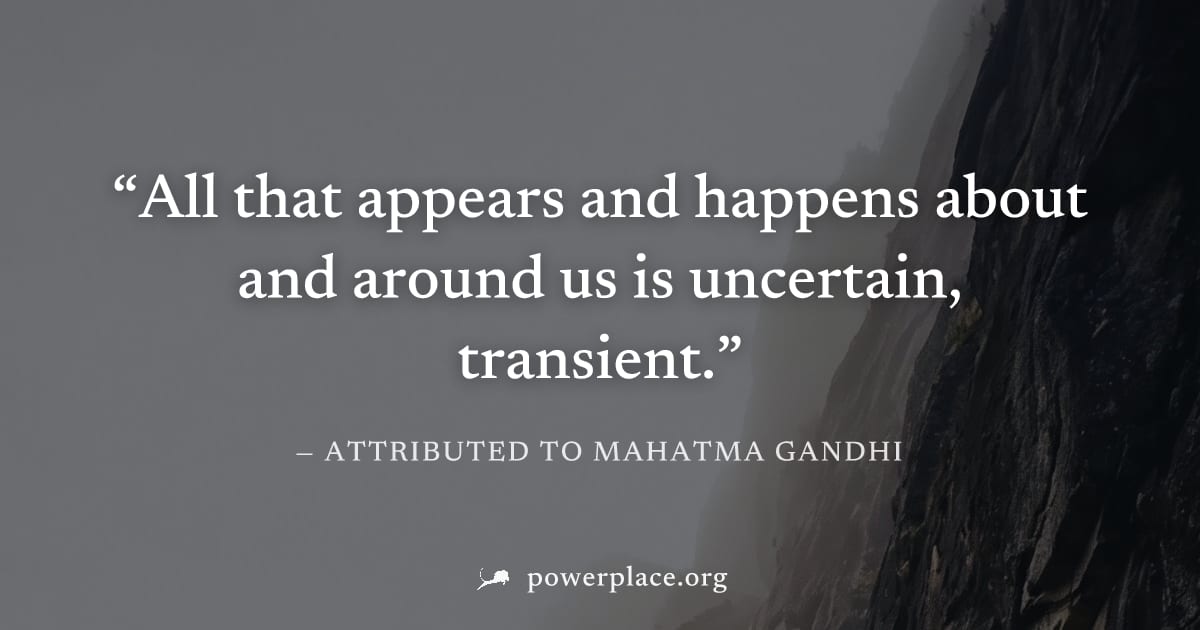 "All that appears and happens about and around us is uncertain, transient." — Attributed to Mahatma Gandhi