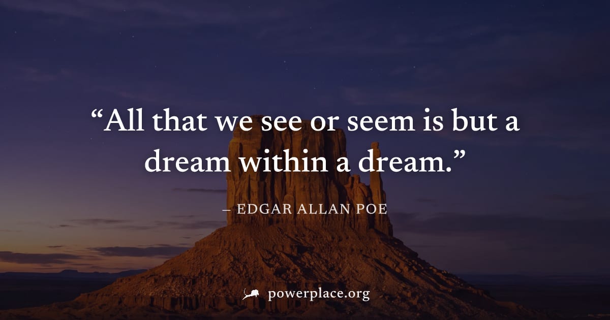 "All that we see or seem is but a dream within a dream." — Edgar Allan Poe
