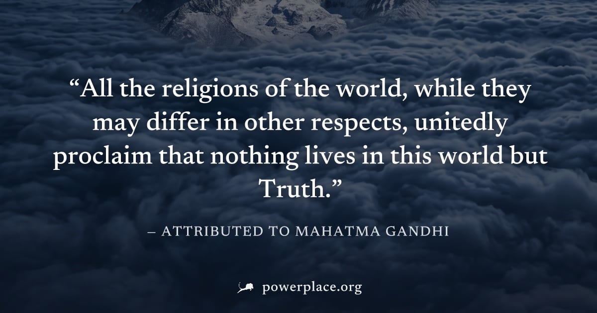 "All the religions of the world, while they may differ in other respects, unitedly proclaim that nothing lives in this world but Truth." — Attributed to Mahatma Gandhi