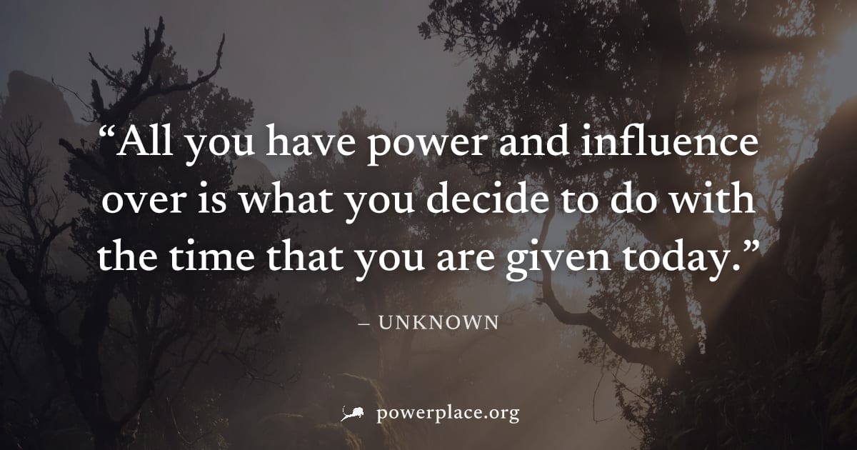 "All you have power and influence over is what you decide to do with the time that you are given today." — Unknown