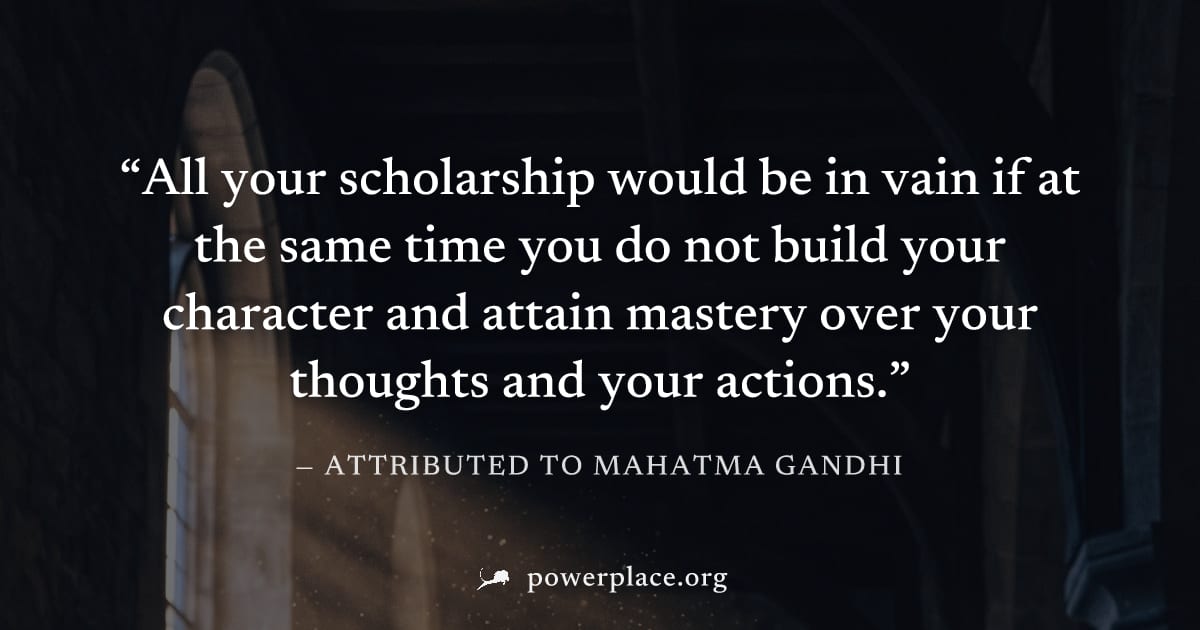 "All your scholarship would be in vain if at the same time you do not build your character and attain mastery over your thoughts and your actions." — Attributed to Mahatma Gandhi