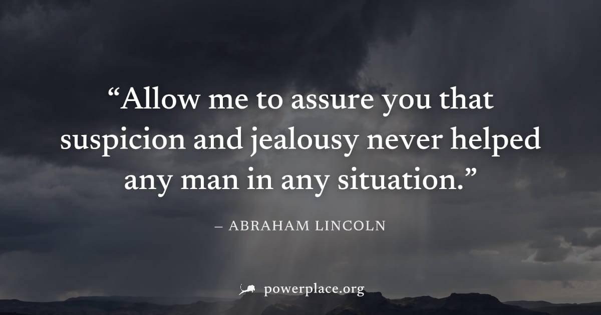 "Allow me to assure you that suspicion and jealousy never helped any man in any situation." — Abraham Lincoln