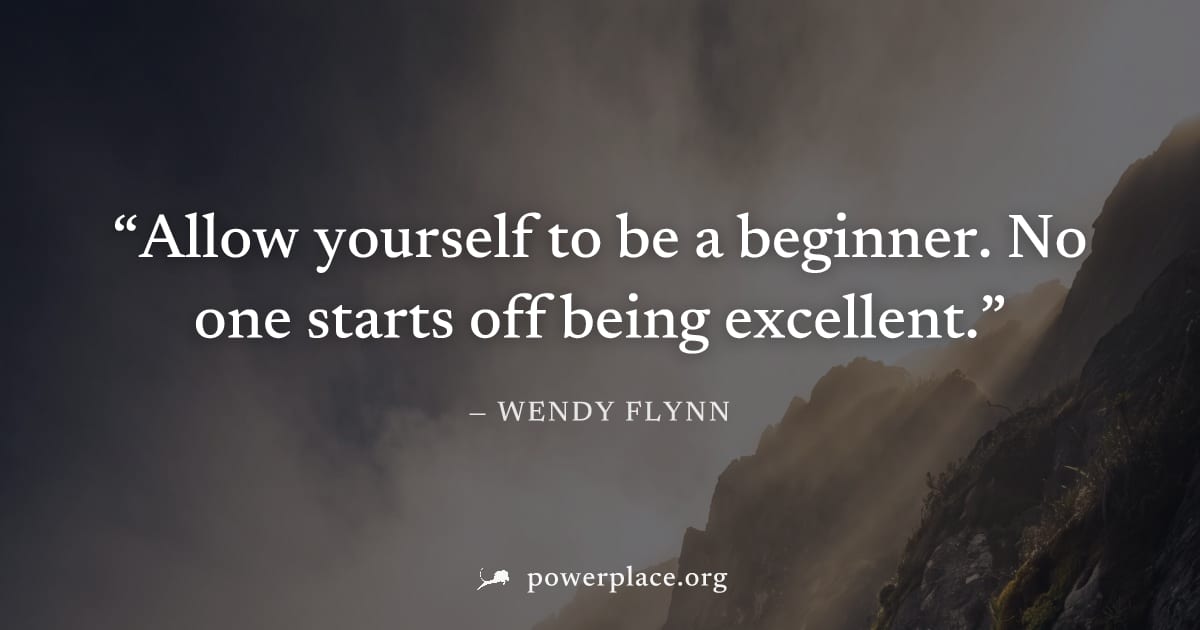 "Allow yourself to be a beginner. No one starts off being excellent." — Wendy Flynn
