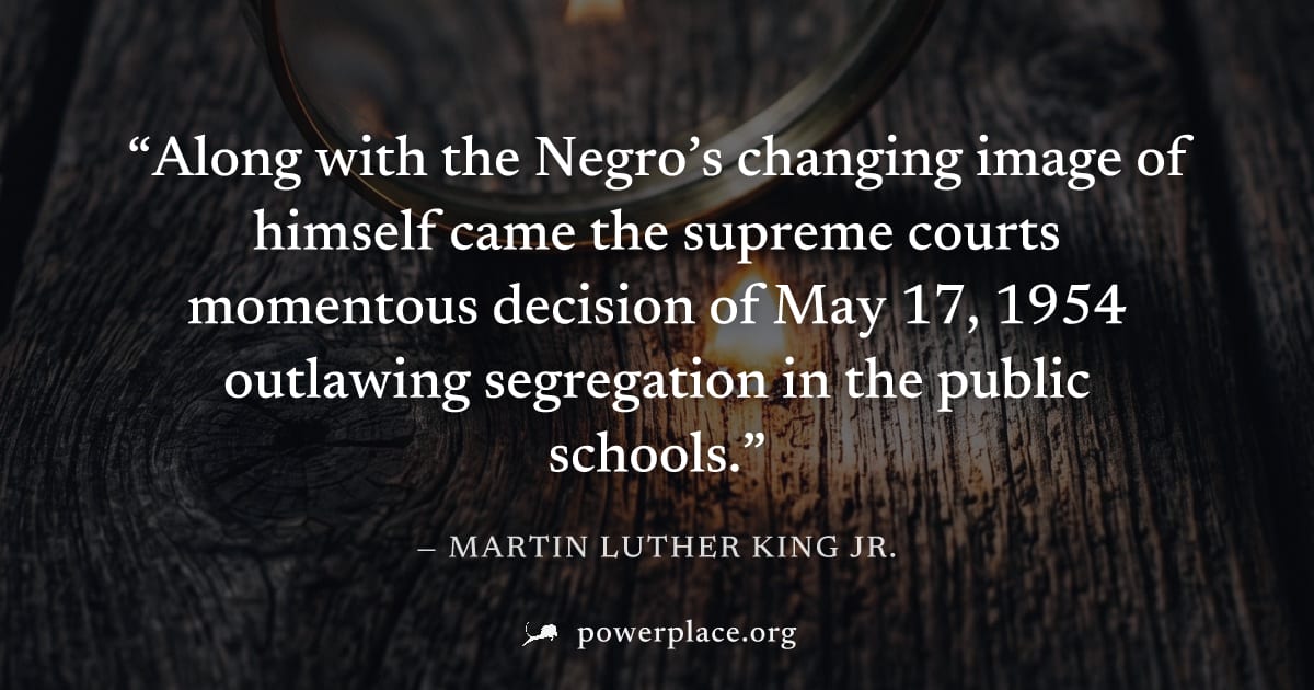 "Along with the Negro’s changing image of himself came the supreme courts momentous decision of May 17, 1954 outlawing segregation in the public schools." — Martin Luther King Jr.