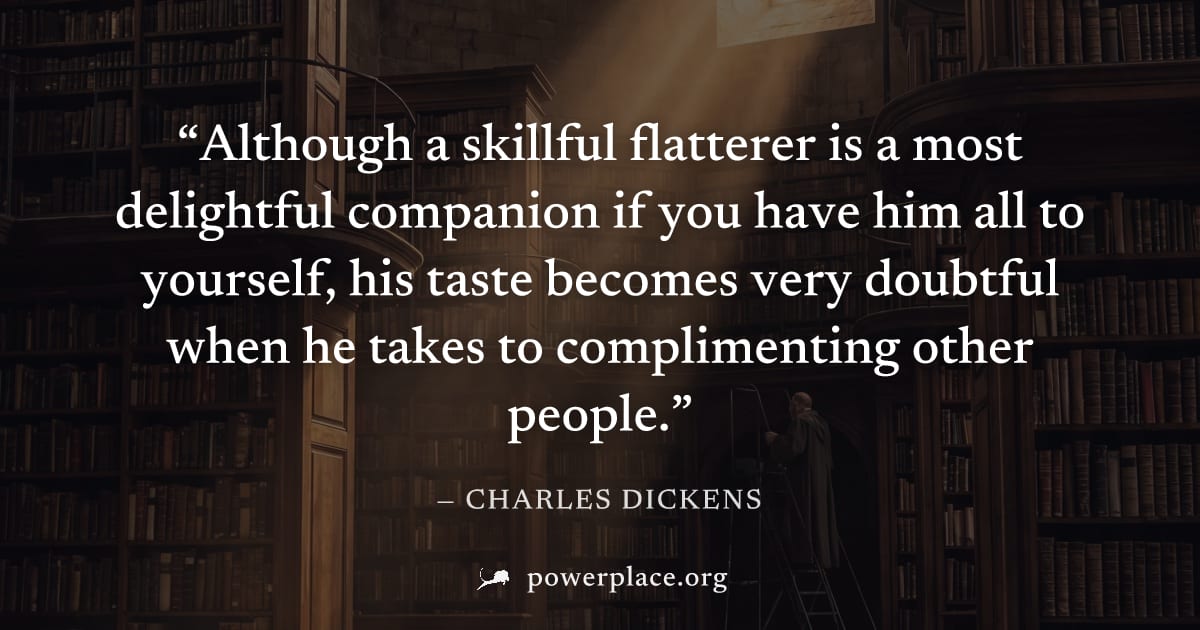 "Although a skillful flatterer is a most delightful companion if you have him all to yourself, his taste becomes very doubtful when he takes to complimenting other people." — Charles Dickens