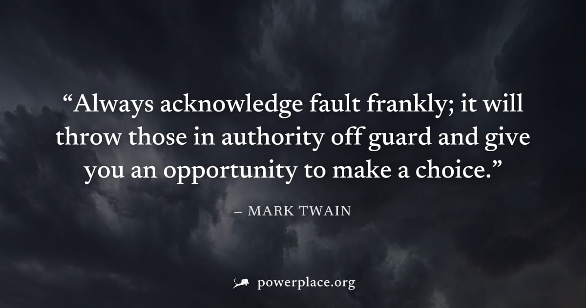 "Always acknowledge fault frankly; it will throw those in authority off guard and give you an opportunity to make a choice." — Mark Twain