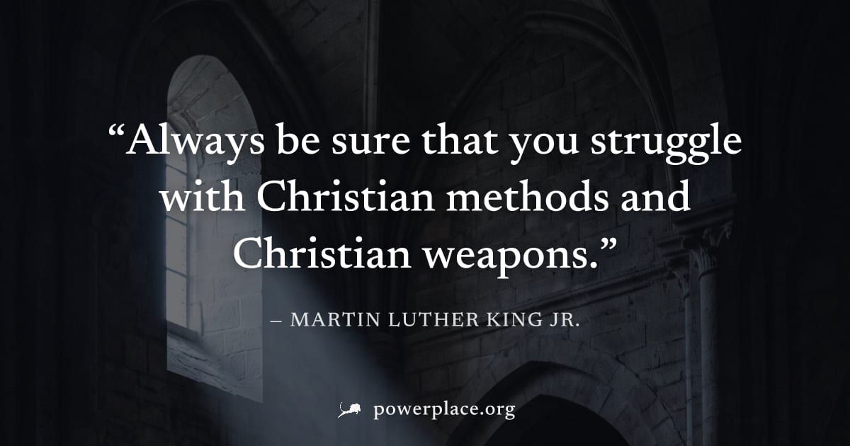 "Always be sure that you struggle with Christian methods and Christian weapons." — Martin Luther King Jr.