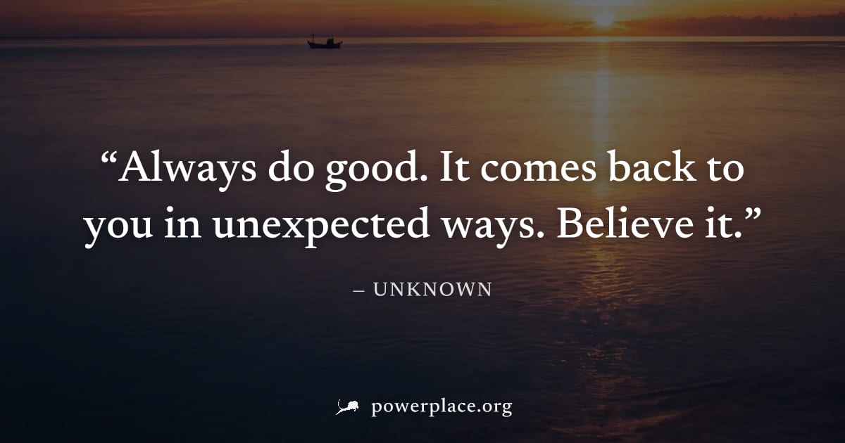 "Always do good. It comes back to you in unexpected ways. Believe it." — Unknown