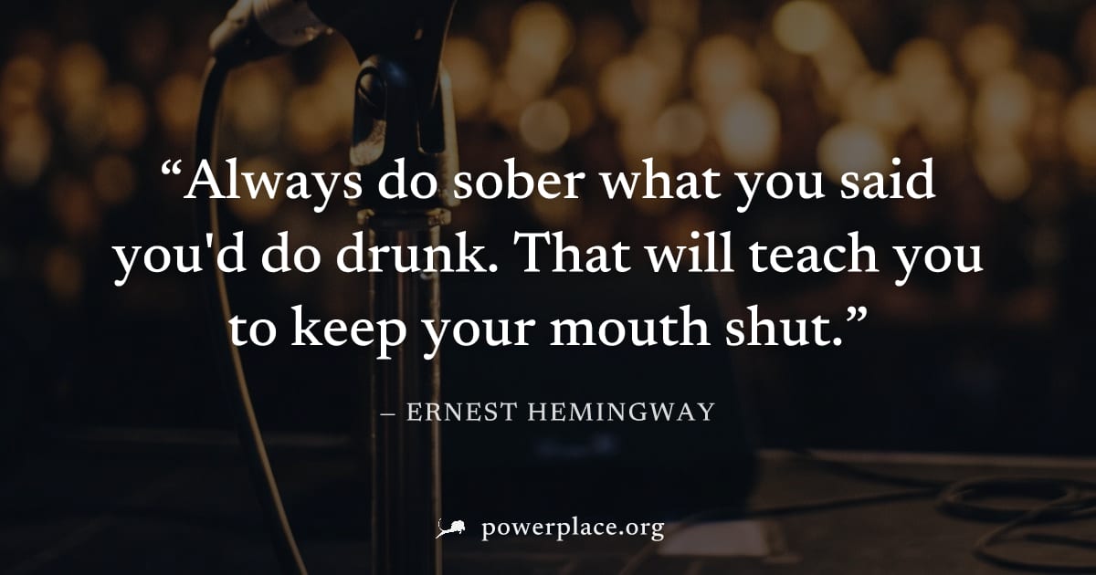 "Always do sober what you said you'd do drunk. That will teach you to keep your mouth shut." — Ernest Hemingway