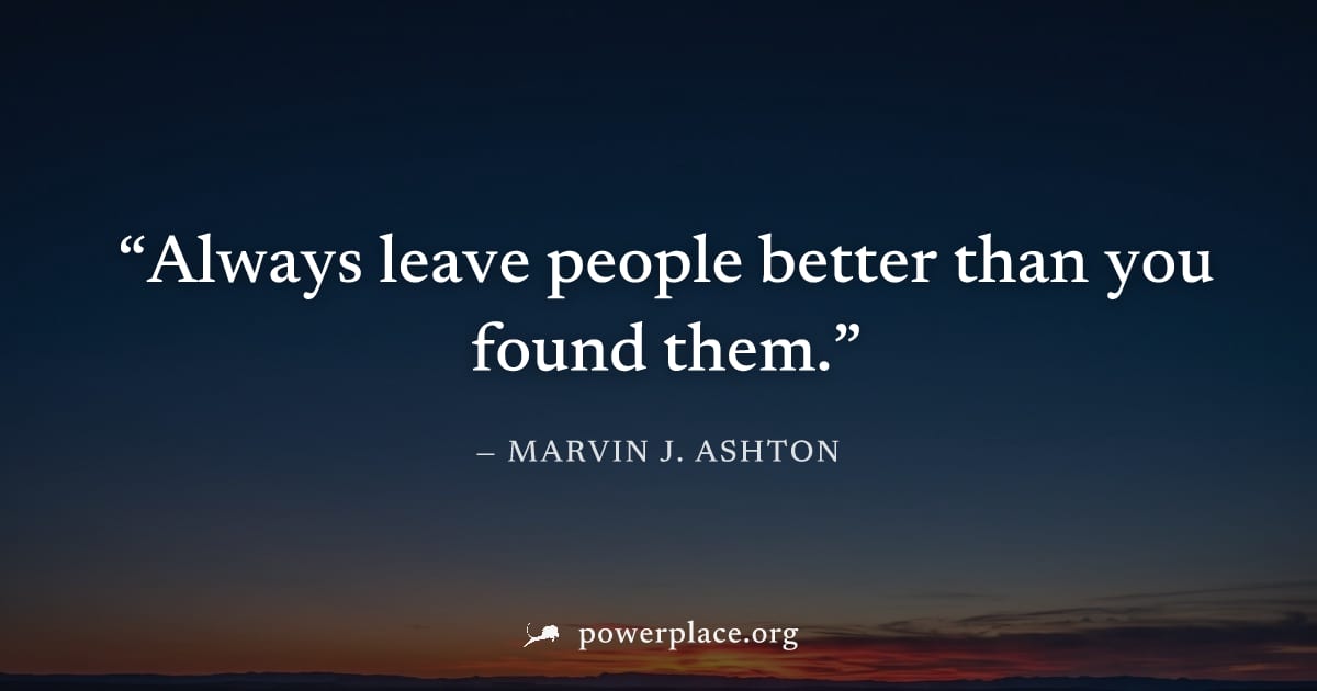 "Always leave people better than you found them." — Marvin J. Ashton