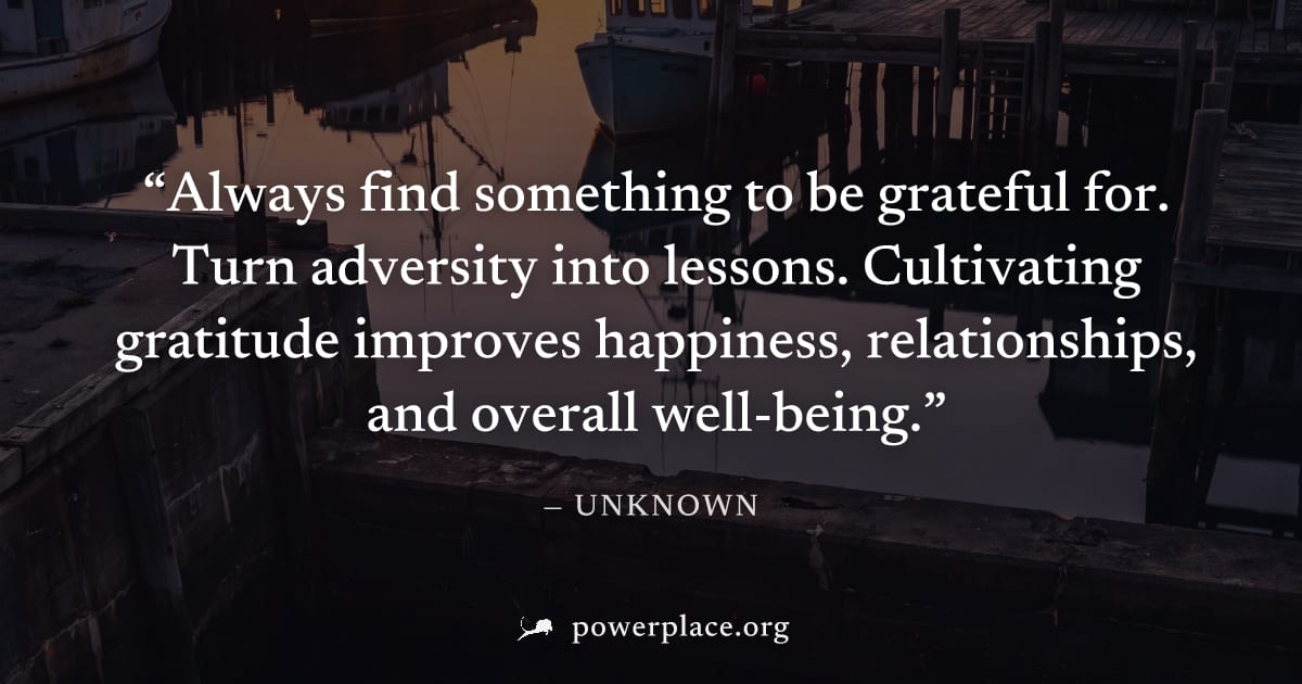 "Always find something to be grateful for. Turn adversity into lessons. Cultivating gratitude improves happiness, relationships, and overall well-being." — Unknown