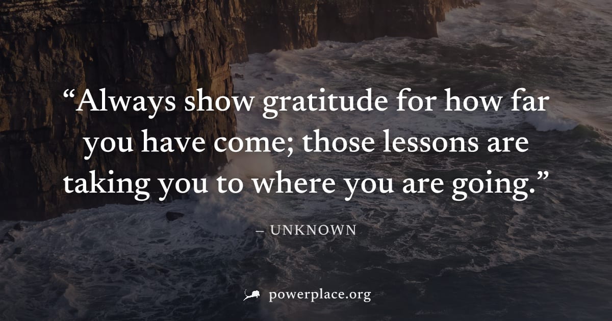 "Always show gratitude for how far you have come; those lessons are taking you to where you are going." — Unknown